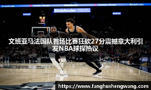 文班亚马法国队首场比赛狂砍27分震撼意大利引发NBA球探热议
